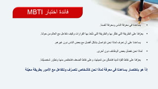 •‫أنفسنا‬ ‫ومعرفة‬ ‫الناس‬ ‫معرفة‬ ‫في‬ ‫يساعدنا‬.
•‫فنا‬ّ‫يعر‬‫ا‬ ‫مع‬ ‫نتفاعل‬ ‫وكيف‬ ‫القرارات‬ ‫بها‬ ‫خذ‬ّ‫ت‬‫ن‬ ‫التي‬ ‫والطريقة‬ ‫بها‬ ‫ر‬ّ‫ك‬‫نف‬ ‫التي‬ ‫الطريقة‬ ‫على‬‫حولنا‬ ‫من‬ ‫لعالم‬.
•‫غيرهم‬ ‫دون‬ ‫الناس‬ ‫بعض‬ ‫مع‬ ‫أفضل‬ ‫بشكل‬ ‫نتواصل‬ ‫نحن‬ ‫لماذا‬ ‫نعرف‬ ‫أن‬ ‫على‬ ‫يساعدنا‬.
•‫لماذا‬‫أخرى‬ ‫دون‬ ‫الوظائف‬ ‫بعض‬ ‫ّل‬‫ض‬‫نف‬ ‫نحن‬.
•‫ونط‬ ‫منها‬ ‫فنتخلص‬ ‫الضعف‬ ‫نقاط‬ ‫وعلى‬ ،‫تنميتها‬ ‫من‬ ‫ن‬ّ‫ك‬‫فنتم‬ ‫لدينا‬ ‫ة‬ ّ‫القو‬ ‫نقاط‬ ‫على‬ ‫فنا‬ّ‫يعر‬‫ّتنا‬‫ي‬‫شخص‬ ‫ر‬ ّ‫و‬.
‫بطريقة‬ ‫األمور‬ ‫مع‬ ‫ونتفاعل‬ ‫ف‬ّ‫نتصر‬ ‫كأشخاص‬ ‫نحن‬ ‫لماذا‬ ‫معرفة‬ ‫في‬ ‫يساعدنا‬ ‫باختصار‬ ‫هو‬ ً‫ا‬‫إذ‬‫مع‬‫نة‬ّ‫ي‬
‫اختبار‬ ‫فائدة‬MBTI
 