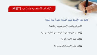 ‫بأسلوب‬ ‫الشخصية‬ ‫األنماط‬MBTI
‫أسئلة‬ ‫أربعة‬ ‫على‬ ‫اإلجابة‬ ‫نتيجة‬ ‫األنماط‬ ‫هذه‬ ‫كانت‬:
‫نشاطه؟‬ ‫و‬ ‫حيويته‬ ‫اإلنسان‬ ‫يكتسب‬ ‫أين‬ ‫من‬
‫الخارجي؟‬ ‫العالم‬ ‫من‬ ‫المعلومات‬ ‫اإلنسان‬ ‫يستقبل‬ ‫كيف‬
‫القرار؟‬ ‫اإلنسان‬ ‫يتخذ‬ ‫كيف‬
‫حوله؟‬ ‫من‬ ‫العالم‬ ‫اإلنسان‬ ‫ينظم‬ ‫كيف‬
 