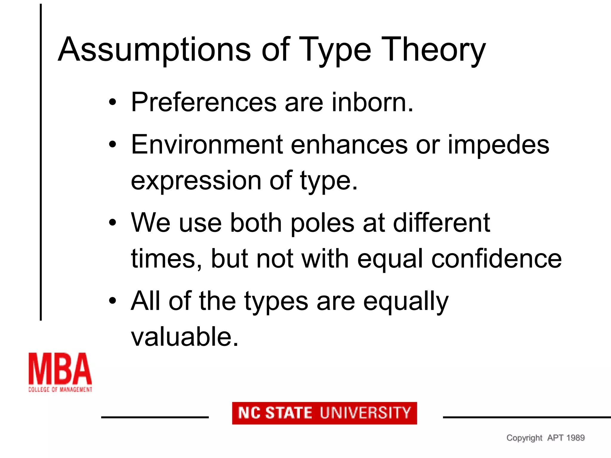 Assumptions of Type Theory
• Preferences are inborn.
• Environment enhances or impedes
expression of type.
• We use both poles at different
times, but not with equal confidence
• All of the types are equally
valuable.
Copyright APT 1989
 