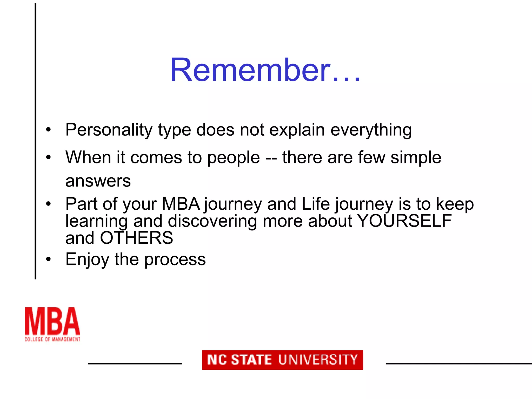 Remember…
• Personality type does not explain everything
• When it comes to people -- there are few simple
answers
• Part of your MBA journey and Life journey is to keep
learning and discovering more about YOURSELF
and OTHERS
• Enjoy the process
 