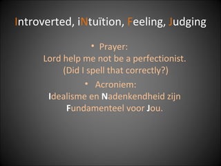 I ntroverted, i N tuïtion,  F eeling,  J udging Prayer:  Lord help me not be a perfectionist.  (Did I spell that correctly?) Acroniem: I dealisme en  N adenkendheid zijn  F undamenteel voor  J ou. 