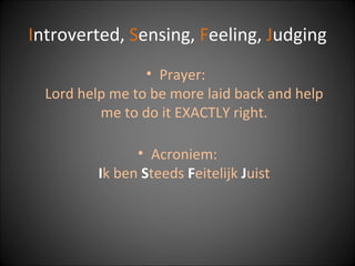 I ntroverted,  S ensing,  F eeling,  J udging Prayer:  Lord help me to be more laid back and help me to do it EXACTLY right. Acroniem: I k ben  S teeds  F eitelijk  J uist 
