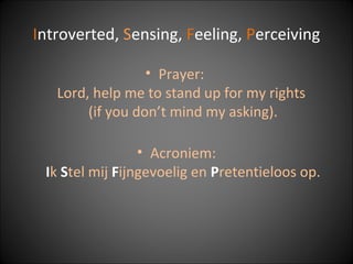Introverted, Sensing, Feeling, Perceiving
• Prayer:
Lord, help me to stand up for my rights
(if you don’t mind my asking).
• Acroniem:
Ik Stel mij Fijngevoelig en Pretentieloos op.
 