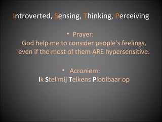I ntroverted,  S ensing,  T hinking,  P erceiving Prayer:  God help me to consider people’s feelings, even if the most of them ARE hypersensitive. Acroniem: I k  S tel mij  T elkens  P looibaar op 