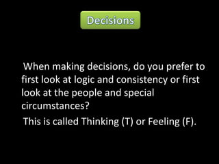 When making decisions, do you prefer to
first look at logic and consistency or first
look at the people and special
circumstances?
This is called Thinking (T) or Feeling (F).
 