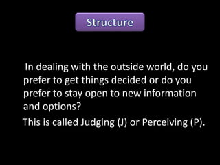In dealing with the outside world, do you
prefer to get things decided or do you
prefer to stay open to new information
and options?
This is called Judging (J) or Perceiving (P).
 