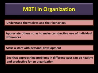 MBTI in Organization
Understand themselves and their behaviors
Appreciate others so as to make constructive use of individual
differences
Make a start with personal development
See that approaching problems in different ways can be healthy
and productive for an organization
 