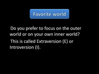 Do you prefer to focus on the outer
world or on your own inner world?
This is called Extraversion (E) or
Introversion (I).
 