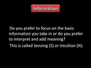 Do you prefer to focus on the basic
information you take in or do you prefer
to interpret and add meaning?
This is called Sensing (S) or Intuition (N).
 