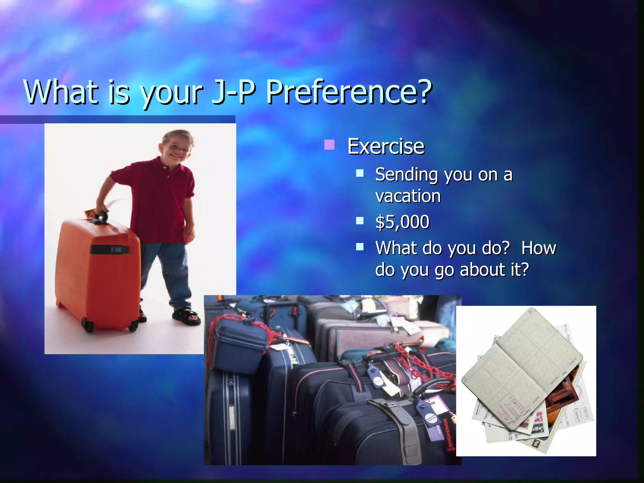 What is your J-P Preference? Exercise Sending you on a vacation $5,000 What do you do?  How do you go about it? 