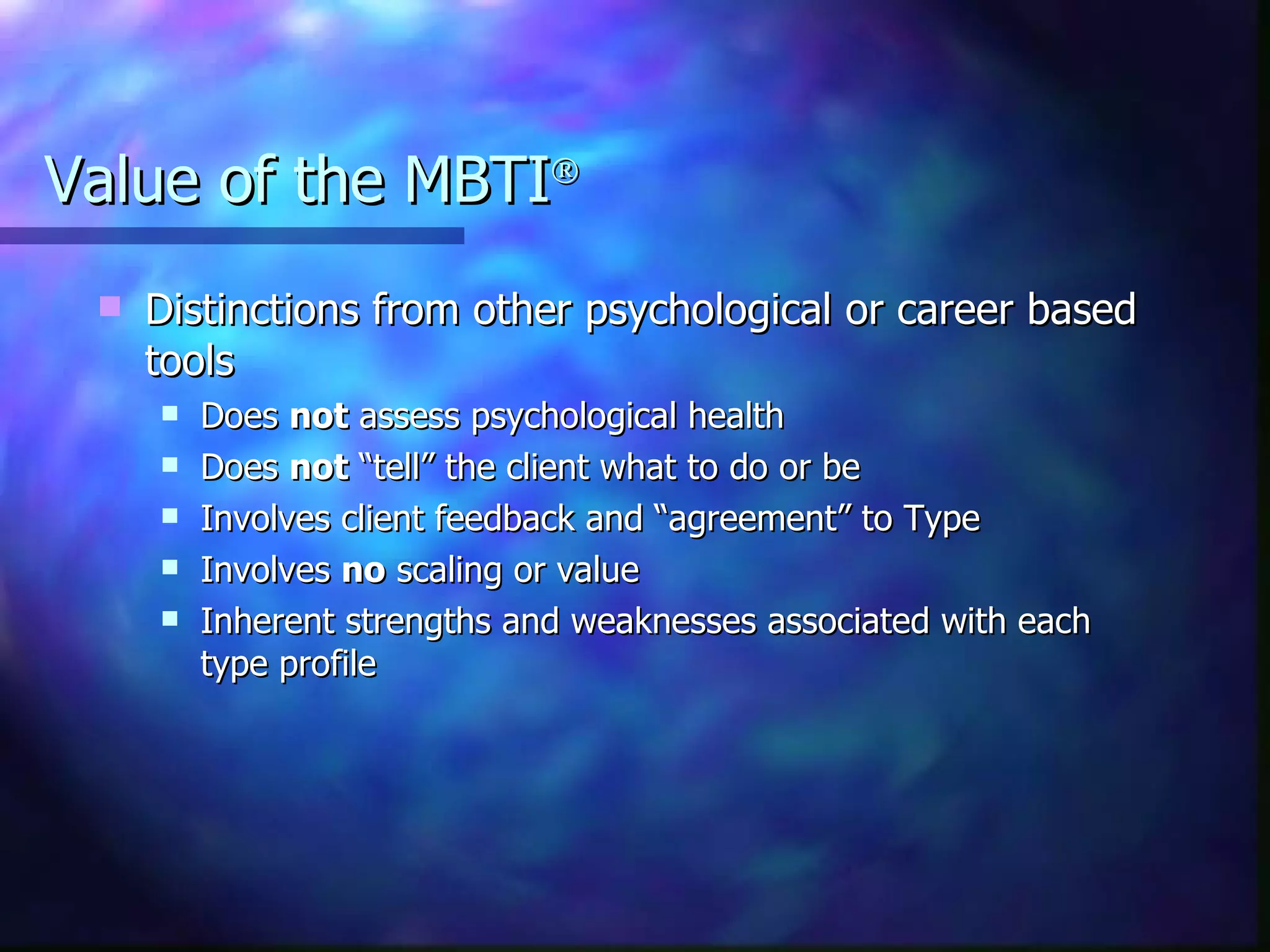Value of the MBTI  Distinctions from other psychological or career based tools Does  not  assess psychological health Does  not  “tell” the client what to do or be Involves client feedback and “agreement” to Type Involves  no  scaling or value Inherent strengths and weaknesses associated with each type profile 