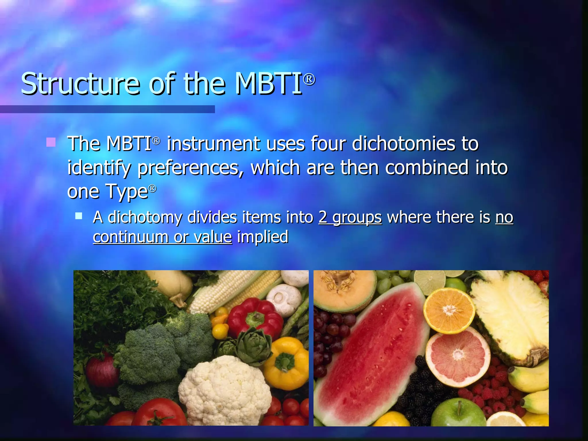 Structure of the MBTI  The MBTI   instrument uses four dichotomies to identify preferences, which are then combined into one Type  A dichotomy divides items into  2 groups  where there is  no continuum or value  implied 
