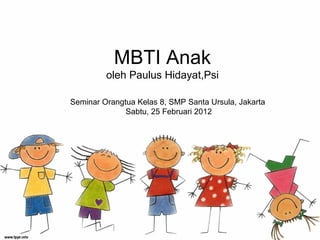MBTI Anak
         oleh Paulus Hidayat,Psi

Seminar Orangtua Kelas 8, SMP Santa Ursula, Jakarta
              Sabtu, 25 Februari 2012
 