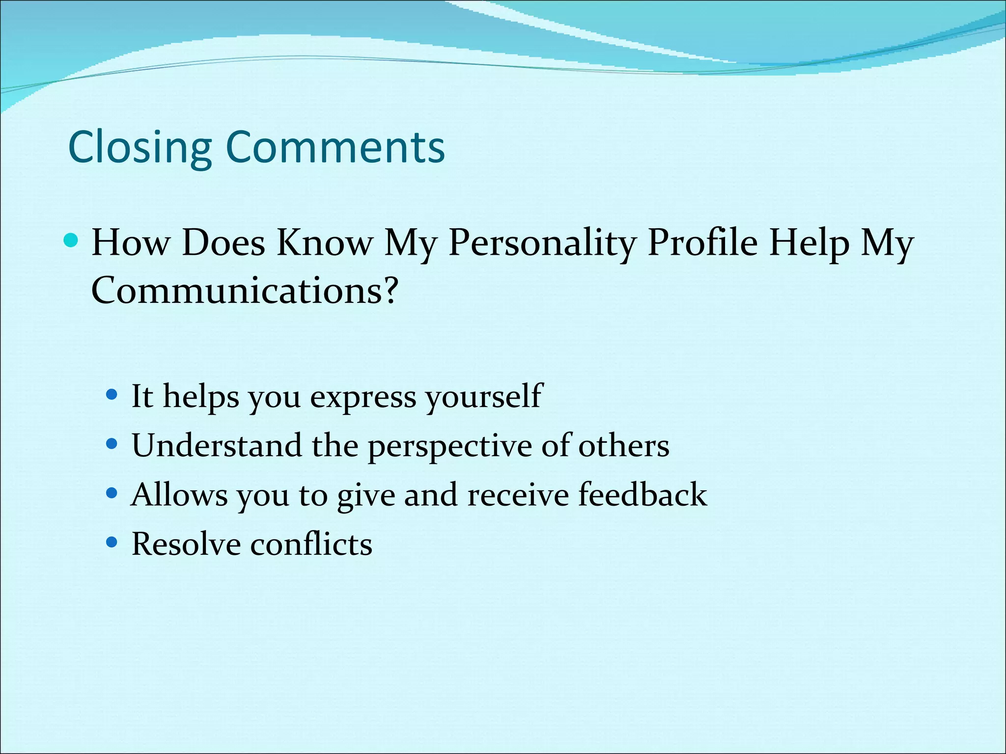 Closing Comments How Does Know My Personality Profile Help My Communications? It helps you express yourself Understand the perspective of others Allows you to give and receive feedback Resolve conflicts 