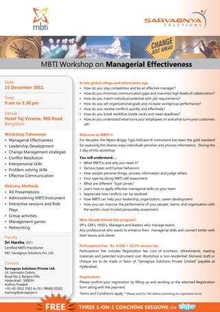 MBTI Workshop on Managerial Effectiveness

Date                                   In this global village and information age,
15 December 2011                       •	 How	do	you	stay	competitive	and	be	an	effective	manager?
                                       •	 How	do	you	minimize	communication	gaps	and	maximize	high	levels	of	collaboration?
Time                                   •	 How	do	you	match	individual	potential	with	job	requirements?
9 am to 5.30 pm                        •	 How	do	you	set	organizational	goals	and	increase	workgroup	performance?
                                       •	 How	do	you	resolve	conflicts	quickly	and	effectively?
Venue                                  •	 How	do	you	break	workflow	bottle	necks	and	meet	deadlines?
Hotel Taj Vivanta, MG Road             •	 How	do	you	understand	what	turns	your	employees	on	and	what	turns	your	customers	
Bangalore                                 off?

Workshop Takeaways                     Welcome to MBTI ®
•	 Managerial Effectiveness            For	decades,	the	Myers-Briggs	Type	Indicator®	instrument	has	been	the	gold	standard	
•	 Leadership Development              for	assessing	the	diverse	ways	individuals	perceive	and	process	information.		During	the	
                                       1	day	of	this	workshop:
•	 Change Management strategies
•	 Conflict Resolution                 You will understand….
•	 Interpersonal skills                •	 What	MBTI	is	and	why	you	need	it?
                                       •	 Various	types	and	human	behaviors	
•	 Problem solving skills
                                       •	 How	people	perceive	things,	process	information	and	judge	others
•	 Effective Communication
                                       •	 Your	type	by	doing	MBTI	self	assessment
                                       •	 What	are	different	“Type	Lenses”
Delivery Methods
                                       •	 Learn	how	to	apply	effective	managerial	skills	on	your	team.
•	 AV Presentations                    •	 Appreciate	how	conflicts	can	be	resolved.
•	 Administering MBTI Instrument       •	 How	MBTI	can	help	your	leadership,	organization,	career	development	
•	 Interactive sessions and Role       •	 How	you	can	improve	the	performance	of	your	people,	teams,	and	organization	with	
   Plays                                  the	world’s	most	trusted	personality	assessment.	
•	 Group activities
                                       Who Should Attend this program?
•	 Management games
                                       VP’s,	GM’s,	HOD’s,	Managers	and	leaders	who	manage	teams.
•	 Networking
                                       Any	professional	who	wants	to	enhance	their		managerial	skills	and	connect	better	with	
                                       their	teams	and	clients
Faculty
Sri Harsha, ESTJ
                                       Participation Fee: Rs. 9,500 + 10.3% service tax.		
Certified MBTI Practitioner
                                       Participation	 Fee	 includes	 Registration	 fee,	 cost	 of	 luncheon,	 refreshments,	 reading	
MD, Sarvagnya Solutions Pvt. Ltd.
                                       materials	and	patented	instrument	cost.	Workshop	is	non-residential.	Demand	draft	or	
                                       cheque	 are	 to	 be	 made	 in	 favor	 of	 “Sarvagnya	 Solutions	 Private	 Limited”	 payable	 at	
Contact
                                       Hyderabad.	
Sarvagnya Solutions Private Ltd.
24, Journalist Colony
Road No.3, Banjara Hills               Registration:
Hyderabad- 500034                      Please	confirm	your	registration	by	filling	up	and	sending	us	the	attached	Registration	
Andhra Pradesh
+91-40-3912 3501 to 03 / 98660 20302   form	along	with	the	payment.	
training@sarvagnya.in                  Terms	and	Conditions	apply	*	(Please	read	the	T&C	before	submitting	the	registration	form)	



                              FREE     THREE 1-on-1 coacHinG SESSionS via
 