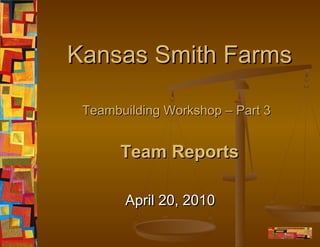 Kansas Smith Farms
Teambuilding Workshop – Part 3

Team Reports
April 20, 2010

 