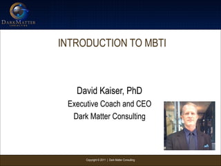 Copyright © 2011 | Dark Matter Consulting
INTRODUCTION TO MBTI
David Kaiser, PhD
Executive Coach and CEO
Dark Matter Consulting
 