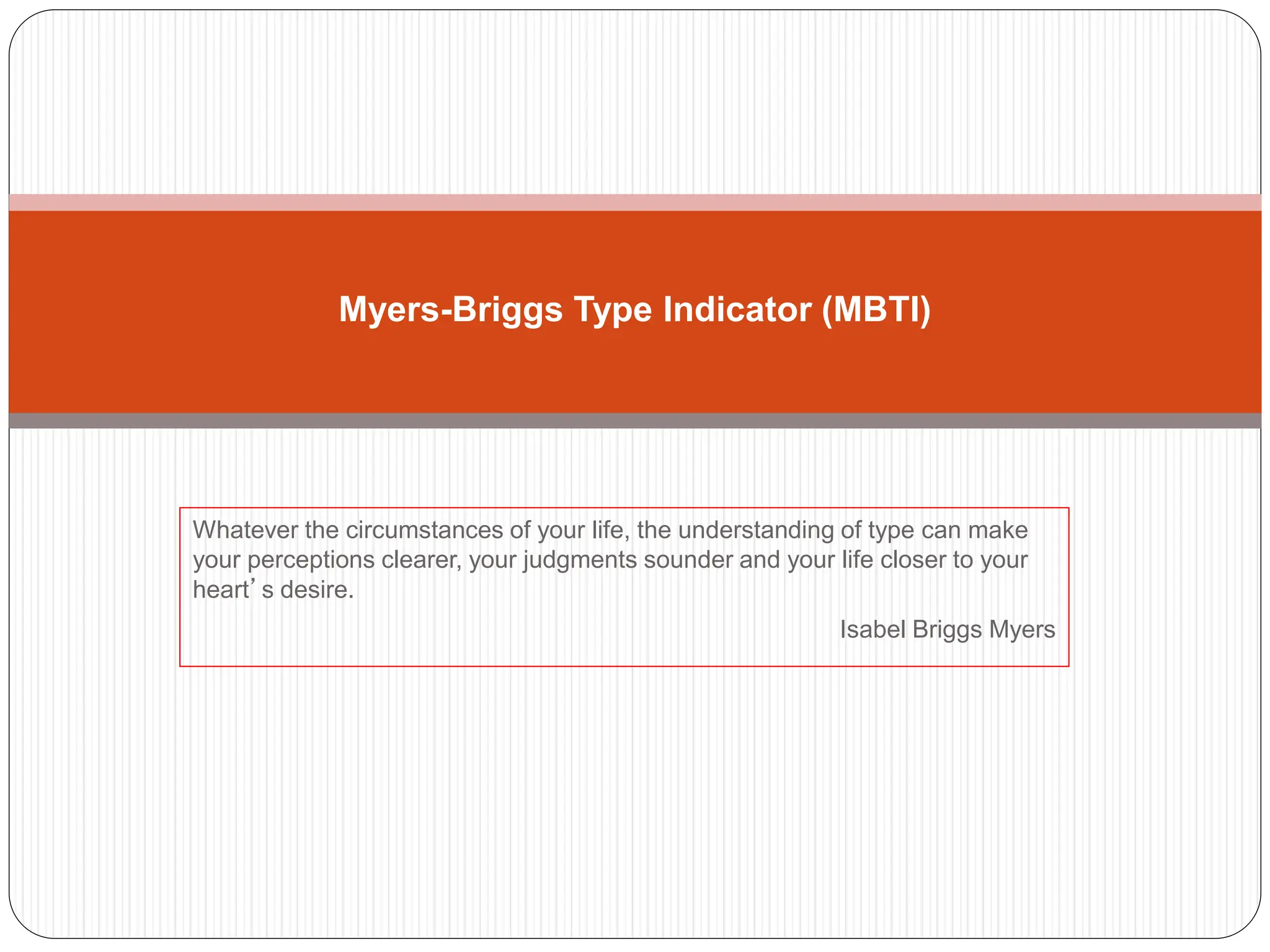 Whatever the circumstances of your life, the understanding of type can make
your perceptions clearer, your judgments sounder and your life closer to your
heart’s desire.
Isabel Briggs Myers
Myers-Briggs Type Indicator (MBTI)
 