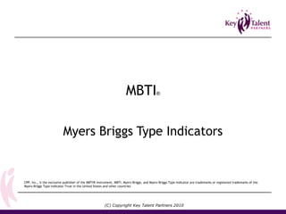 MBTI® 
Myers Briggs Type Indicators 
CPP, Inc., is the exclusive publisher of the MBTI® instrument. MBTI, Myers-Briggs, and Myers-Briggs Type Indicator are trademarks or registered trademarks of the 
Myers-Briggs Type Indicator Trust in the United States and other countries 
(C) Copyright Key Talent Partners 2010 
 