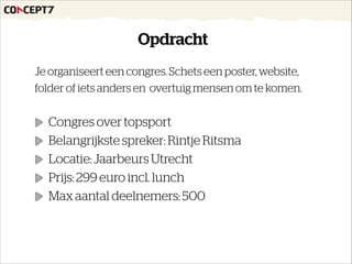 Opdracht
Je organiseert een congres. Schets een poster, website,
folder of iets anders en overtuig mensen om te komen.
!
Congres over topsport
Belangrijkste spreker: Rintje Ritsma
Locatie: Jaarbeurs Utrecht
Prijs: 299 euro incl. lunch
Max aantal deelnemers: 500
!
 