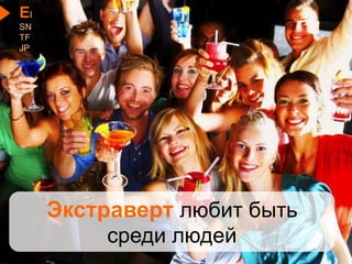 EI
SN
TF
JP
Экстраверт любит быть
среди людей
 