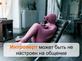 EI
SN
TF
JP
Интроверт может быть не
настроен на общение
 