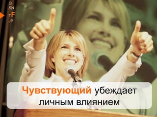 Чувствующий убеждает
личным влиянием
EI
SN
TF
JP
 