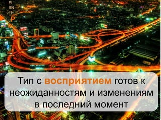 EI
SN
TF
JP
Тип с восприятием готов к
неожиданностям и изменениям
в последний момент
 