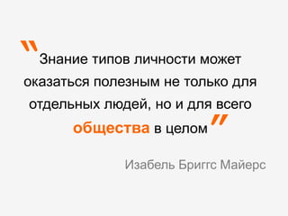 Знание типов личности может
оказаться полезным не только для
отдельных людей, но и для всего
общества в целом
Изабель Бриггс Майерс
”
“
 