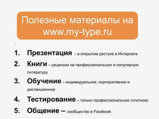Полезные материалы на
www.my-type.ru
:
1. Презентация – в открытом доступе в Интернете
2. Книги – рецензии на профессиональную и популярную
литературу
3. Обучение– индивидуальное, корпоративное и
дистанционное
4. Тестирование– только профессиональное (платное)
5. Общение – сообщество в Facebook
 