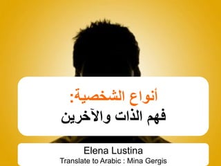 ‫الشخصية‬ ‫أنواع‬:
‫الذات‬ ‫فهم‬‫واآلخرين‬
Elena Lustina
Translate to Arabic : Mina Gergis
 