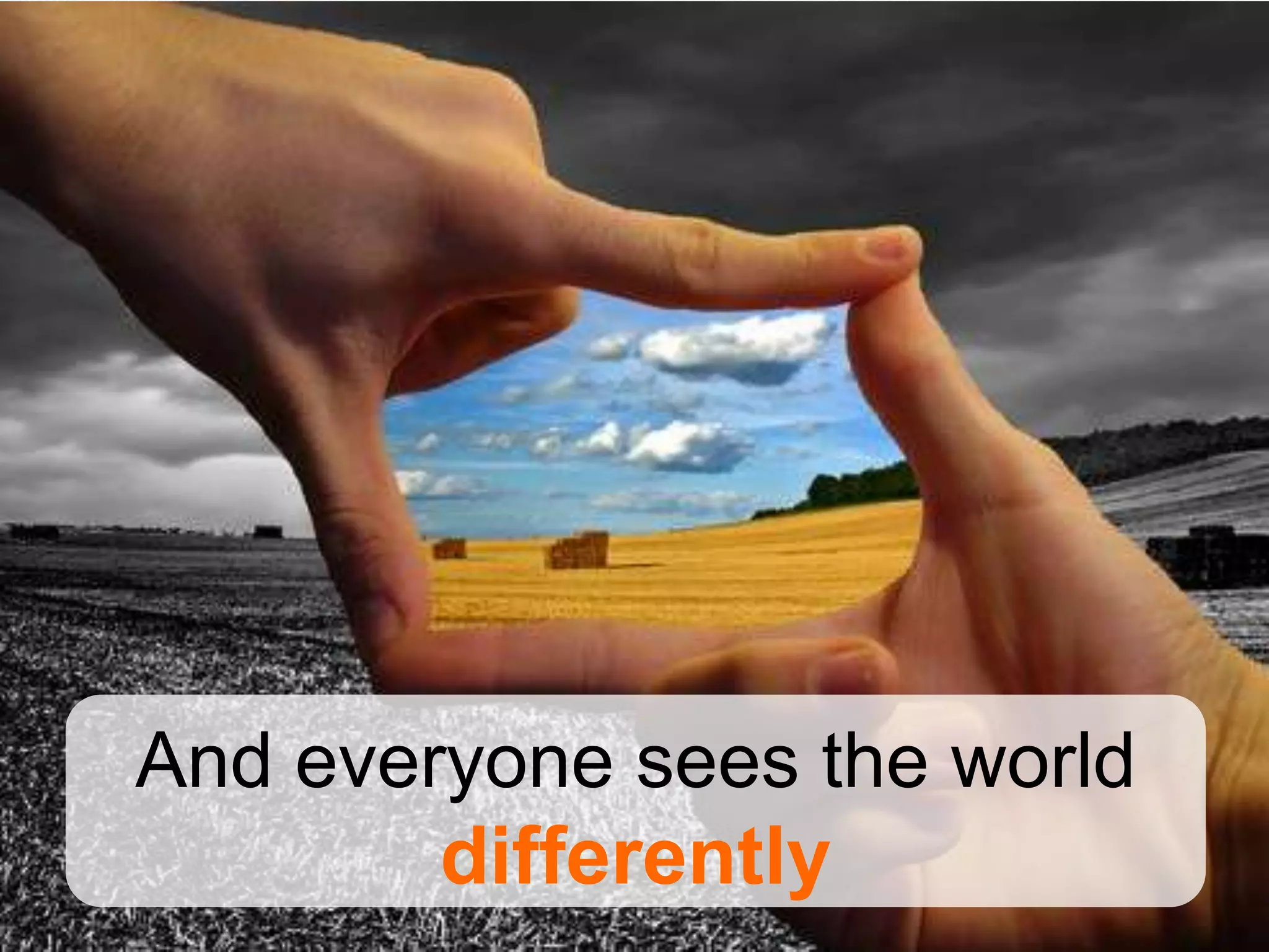 And everyone sees the world
        differently
 
