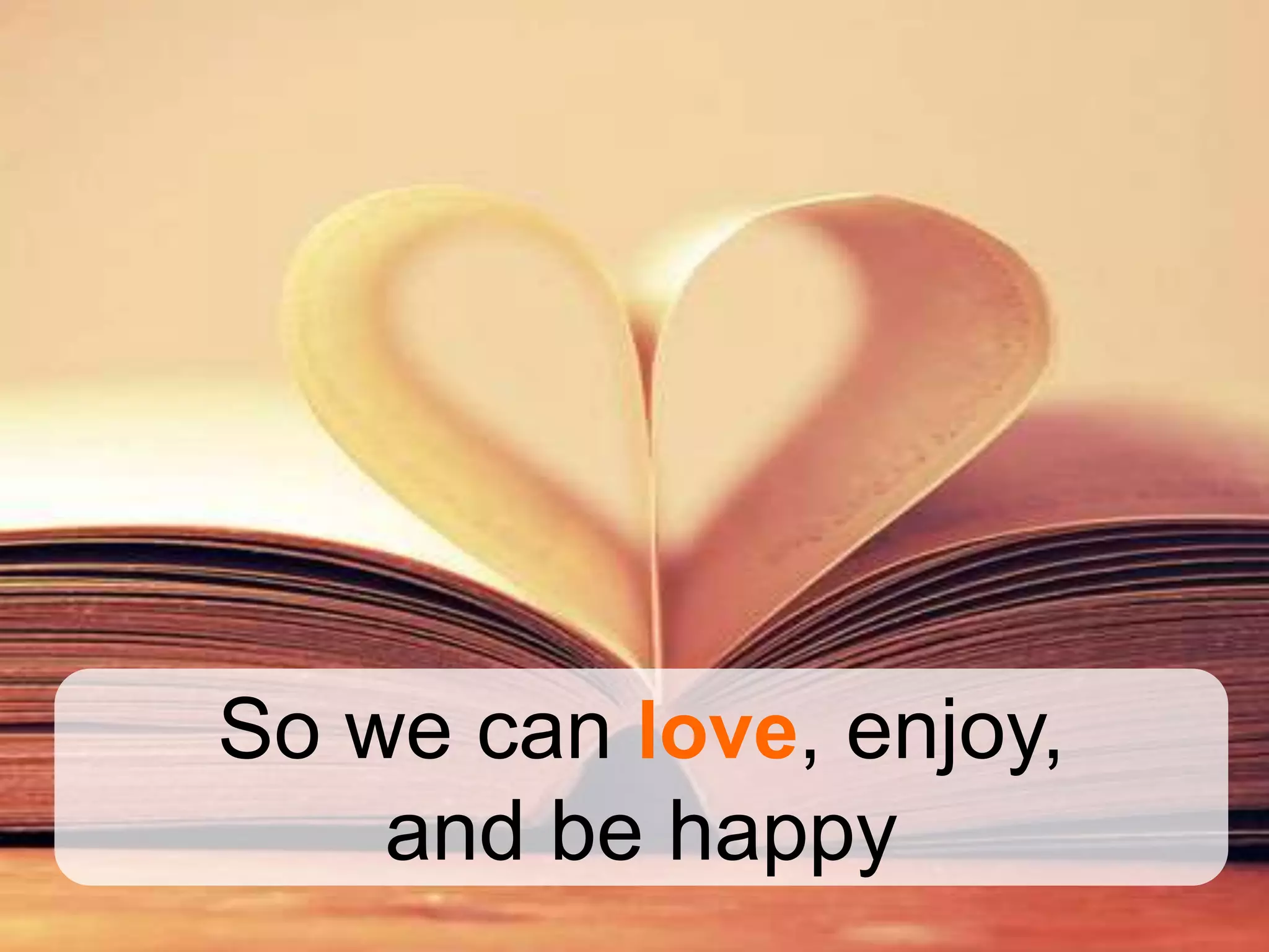 So we can love, enjoy,
    and be happy
 