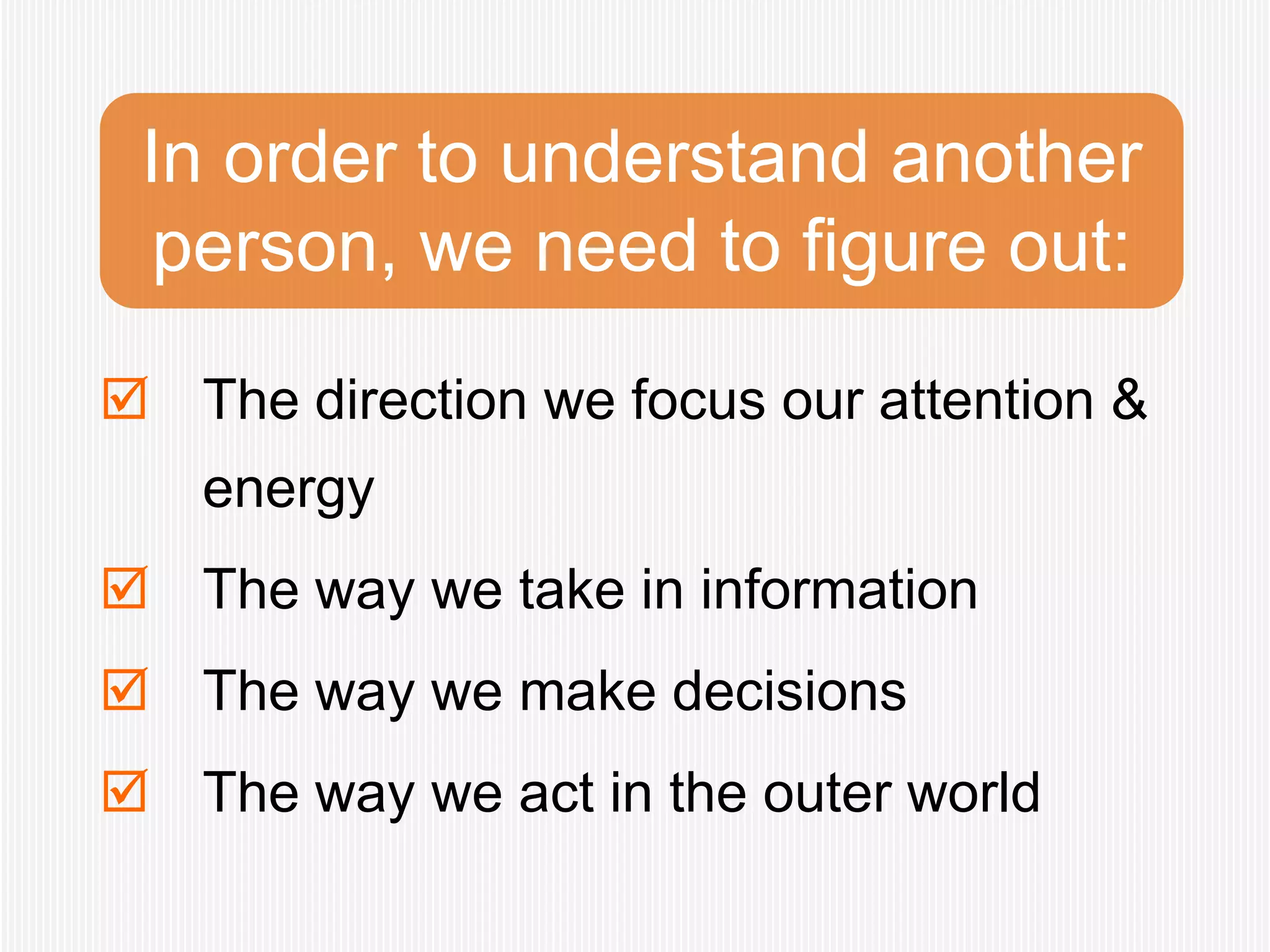 In order to understand another
  person, we need to figure out:

 The direction we focus our attention &
   energy
 The way we take in information
 The way we make decisions
 The way we act in the outer world
 