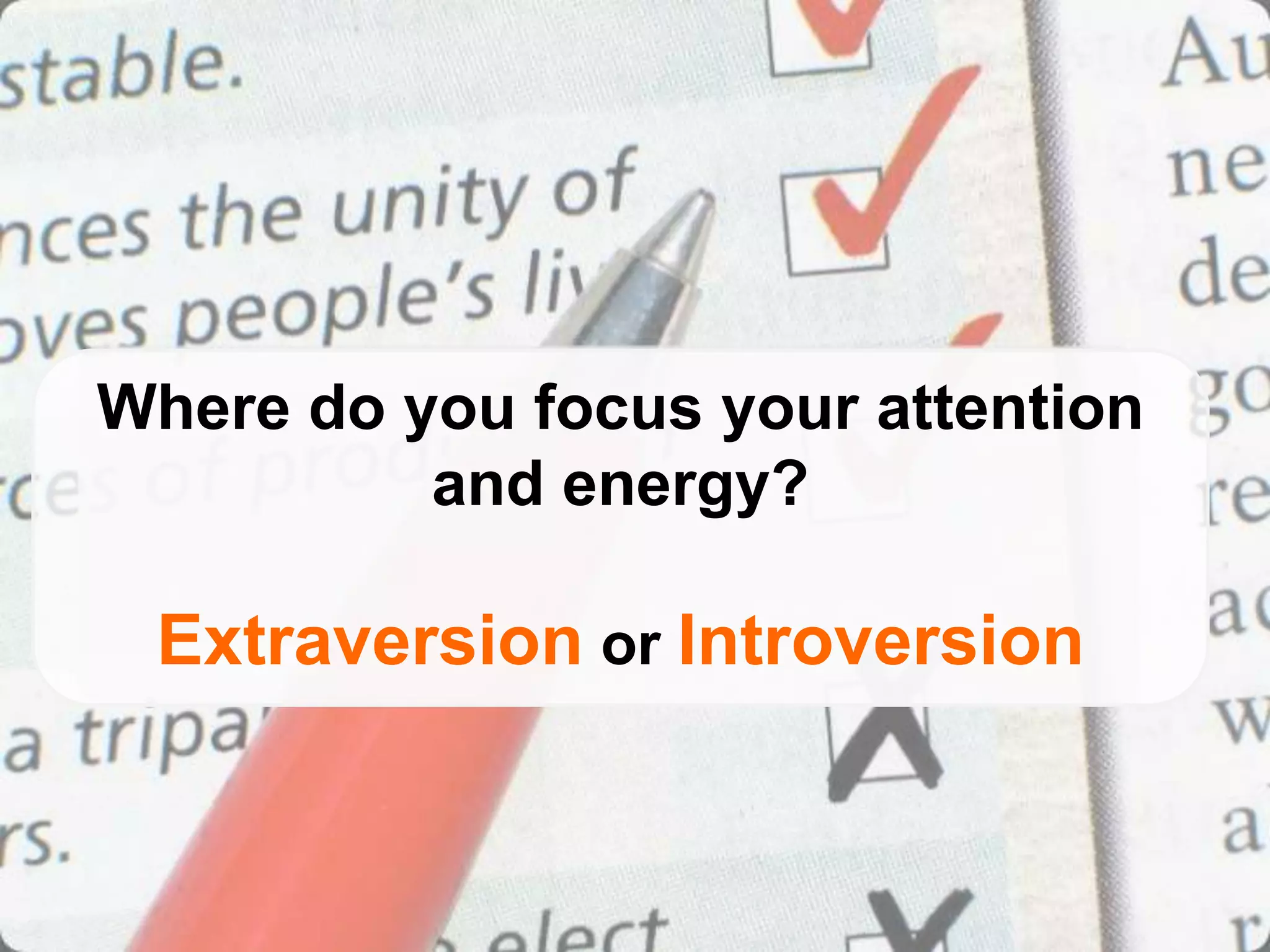 Where do you focus your attention
          and energy?

 Extraversion or Introversion
 