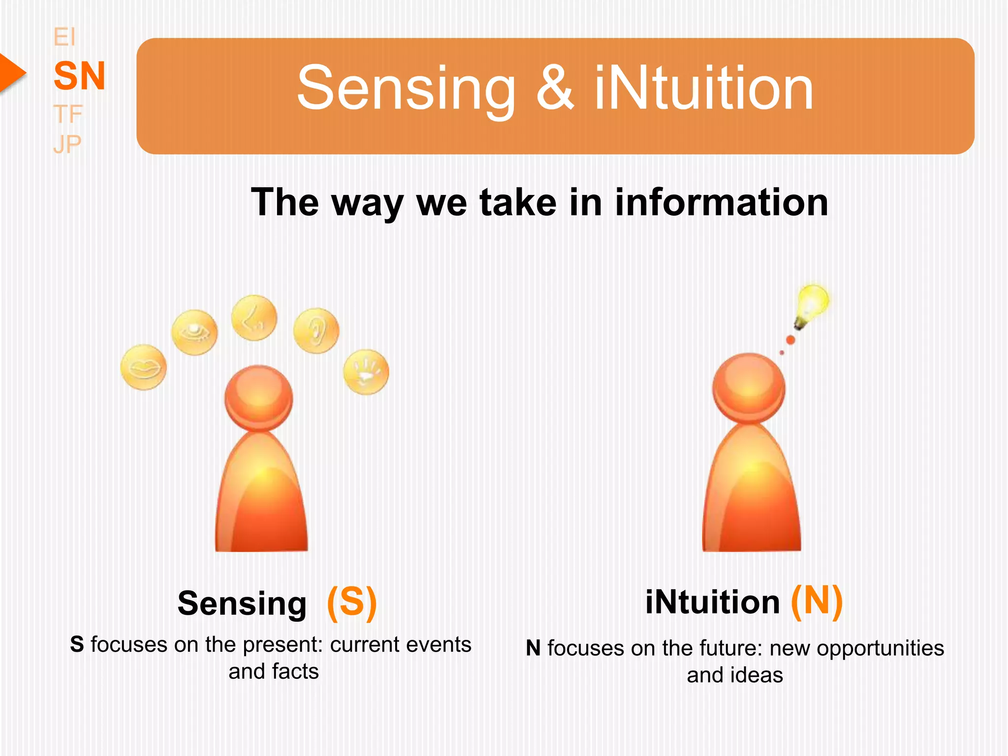 EI
SN                     Sensing & iNtuition
TF
JP

                  The way we take in information




           Sensing (S)                                 iNtuition (N)
 S focuses on the present: current events   N focuses on the future: new opportunities
                and facts                                  and ideas
 