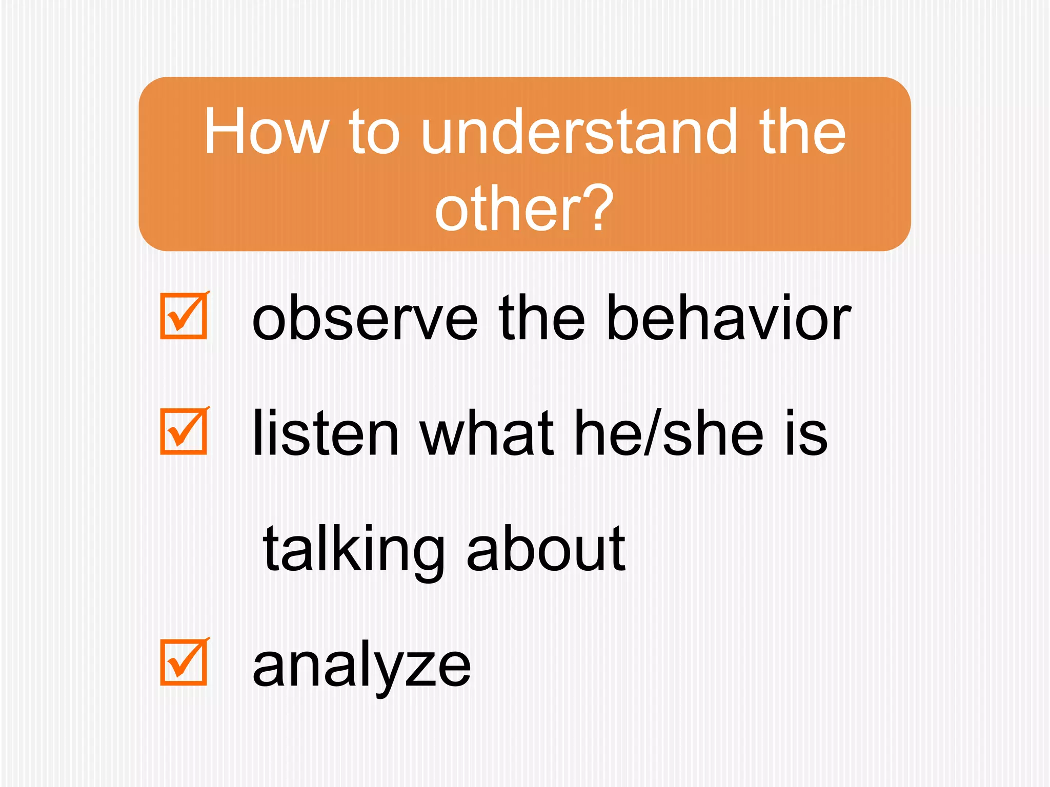How to understand the
        other?
 observe the behavior
 listen what he/she is
   talking about
 analyze
 