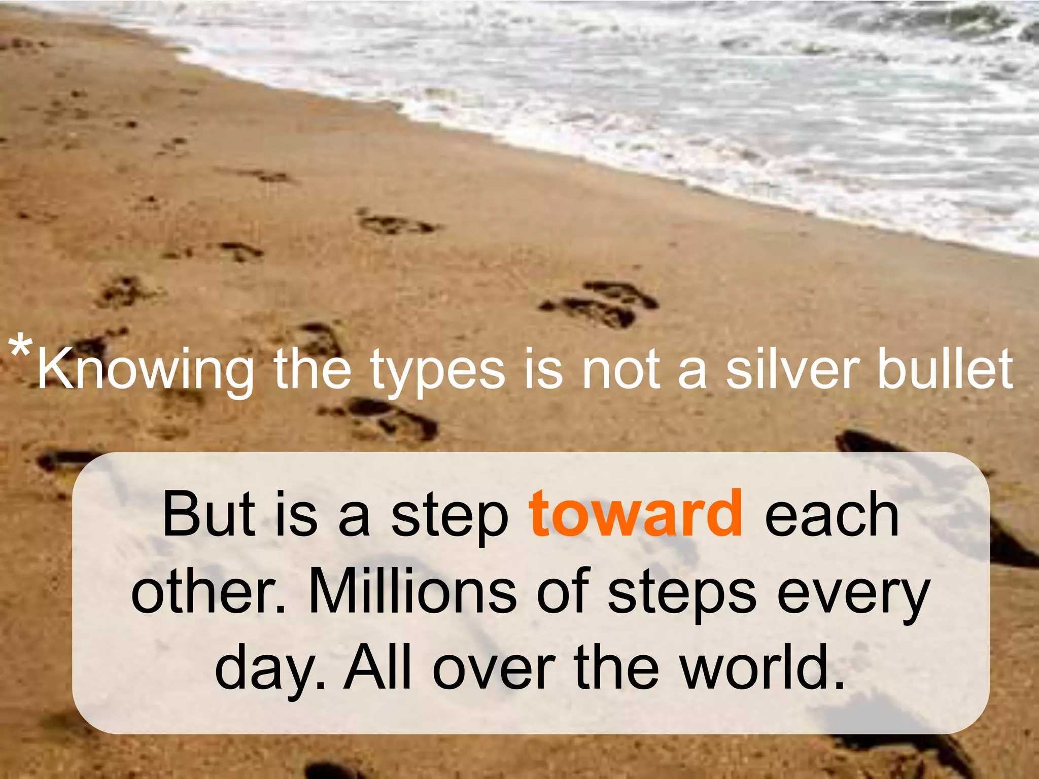 *Knowing the types is not a silver bullet
      But is a step toward each
     other. Millions of steps every
        day. All over the world.
 