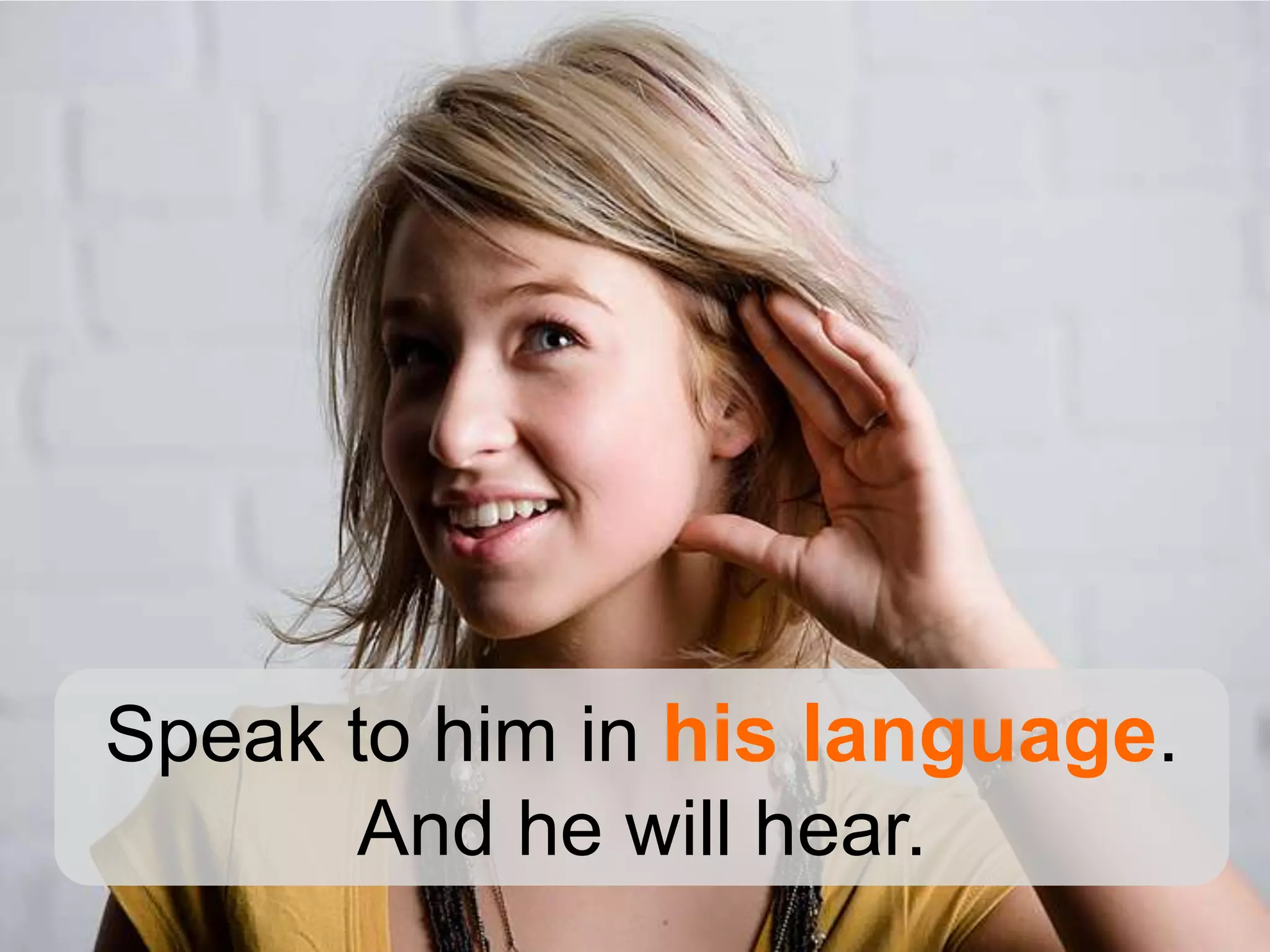 Speak to him in his language.
      And he will hear.
 