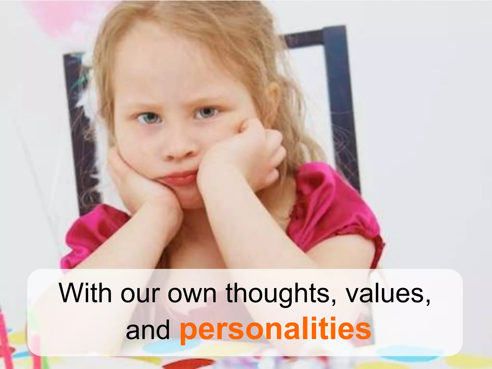 With our own thoughts, values,
     and personalities
 