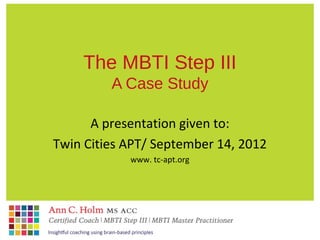 The MBTI Step III
         A Case Study

      A presentation given to:
Twin Cities APT/ September 14, 2012
            www. tc-apt.org
 
