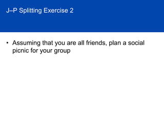 J–P Splitting Exercise




• What are the implications and applications of this
  exercise?
• J’s form a poor opinion of P...