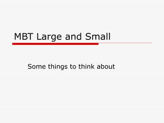 MBT Large and Small Some things to think about 