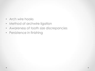 • Arch wire hooks
• Method of archwire ligation
• Awareness of tooth size discrepancies
• Persistence in finishing
 