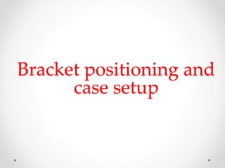 Bracket positioning and
case setup
 