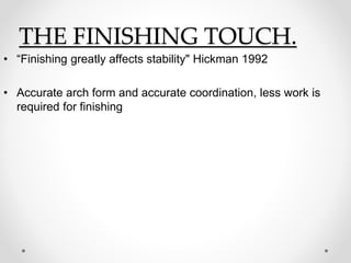 THE FINISHING TOUCH.
• “Finishing greatly affects stability" Hickman 1992
• Accurate arch form and accurate coordination, less work is
required for finishing
 