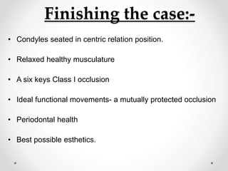 Finishing the case:-
• Condyles seated in centric relation position.
• Relaxed healthy musculature
• A six keys Class I occlusion
• Ideal functional movements- a mutually protected occlusion
• Periodontal health
• Best possible esthetics.
 