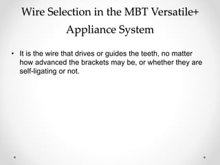 Wire Selection in the MBT Versatile+
Appliance System
• It is the wire that drives or guides the teeth, no matter
how advanced the brackets may be, or whether they are
self-ligating or not.
 