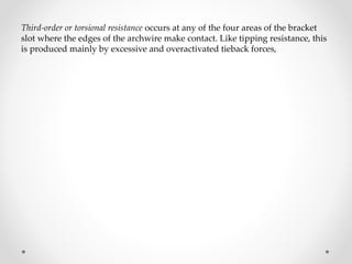 Third-order or torsional resistance occurs at any of the four areas of the bracket
slot where the edges of the archwire make contact. Like tipping resistance, this
is produced mainly by excessive and overactivated tieback forces,
 