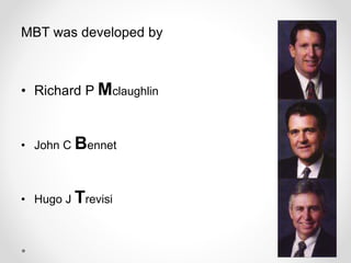 MBT was developed by
• Richard P Mclaughlin
• John C Bennet
• Hugo J Trevisi
 